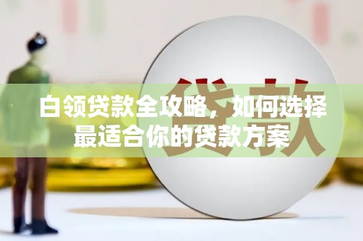 苍溪白领贷款全攻略，如何选择最适合你的贷款方案