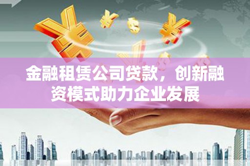 苍溪金融租赁公司贷款，创新融资模式助力企业发展