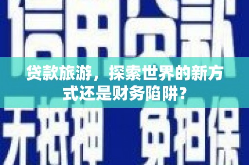 苍溪贷款旅游，探索世界的新方式还是财务陷阱？
