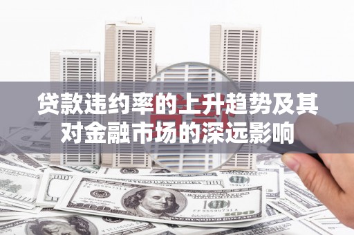 苍溪贷款违约率的上升趋势及其对金融市场的深远影响