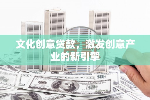 苍溪文化创意贷款，激发创意产业的新引擎